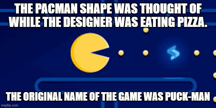 memes by Brad - While eating pizza, the designer thought of the shape for Pacman | THE PACMAN SHAPE WAS THOUGHT OF WHILE THE DESIGNER WAS EATING PIZZA. THE ORIGINAL NAME OF THE GAME WAS PUCK-MAN | image tagged in funny,gaming,nintendo,pacman,video games,humor | made w/ Imgflip meme maker