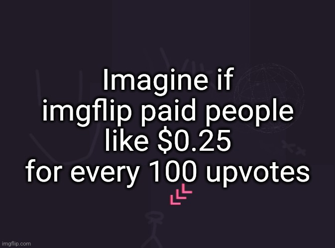 probably only pro users though | Imagine if imgflip paid people like $0.25 for every 100 upvotes | image tagged in vik's image | made w/ Imgflip meme maker