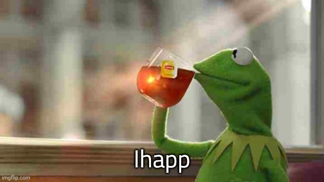 Kermit sipping tea | Ihapp | image tagged in kermit sipping tea | made w/ Imgflip meme maker