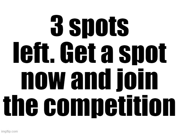 Put down YOUR name and picture you choose | 3 spots left. Get a spot now and join the competition | made w/ Imgflip meme maker