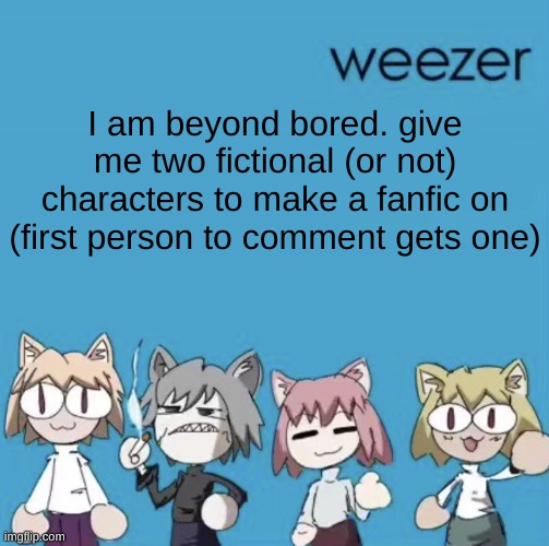 because i'm cool like that | I am beyond bored. give me two fictional (or not) characters to make a fanfic on (first person to comment gets one) | image tagged in weezer neco arc | made w/ Imgflip meme maker