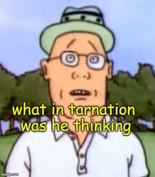 What in Tarnation was He Thinking | what in tarnation 
was he thinking | image tagged in tom anderson | made w/ Imgflip meme maker