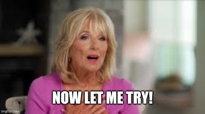 JILL BIDEN | NOW LET ME TRY! | image tagged in jill biden | made w/ Imgflip meme maker