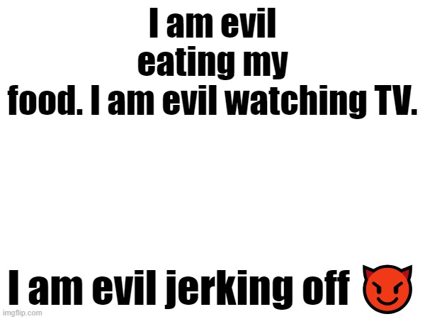 This is my evil phase | I am evil eating my food. I am evil watching TV. I am evil jerking off 😈 | made w/ Imgflip meme maker
