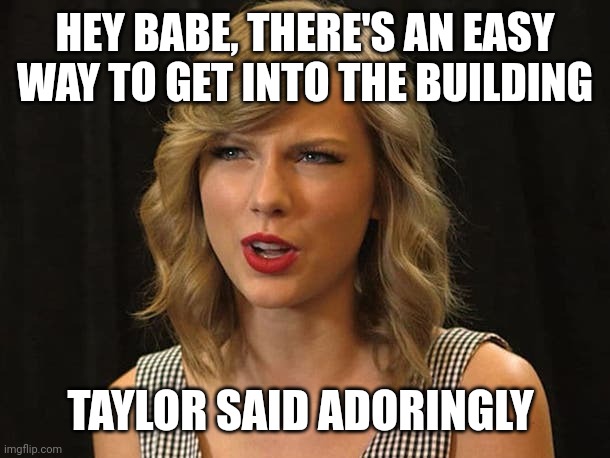 Taylor said adoringly | HEY BABE, THERE'S AN EASY WAY TO GET INTO THE BUILDING; TAYLOR SAID ADORINGLY | image tagged in taylor swiftie | made w/ Imgflip meme maker