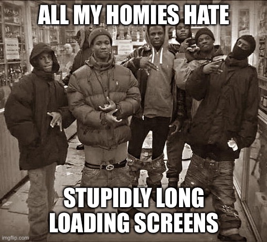 ALL MY HOMIES HATE IT | ALL MY HOMIES HATE; STUPIDLY LONG LOADING SCREENS | image tagged in all my homies hate,gaming | made w/ Imgflip meme maker