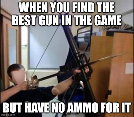 Rocket launchers for example | WHEN YOU FIND THE BEST GUN IN THE GAME; BUT HAVE NO AMMO FOR IT | image tagged in gaming,memes | made w/ Imgflip meme maker