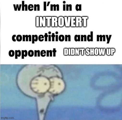 Am I Cooked? | INTROVERT; DIDN'T SHOW UP | image tagged in whe i'm in a competition and my opponent is | made w/ Imgflip meme maker