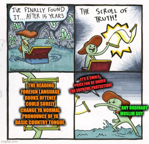 -The lost of connection bc of strange unbearable words. | -THE READING FOREIGN LANGUAGE BOOKS OFTENLY COULD SURELY CHANGE YA NORMAL PRONOUNCE OF YA BASIC COUNTRY TONGUE. -IT'S A SMALL PRICE FOR BE UNDER THE SUPREME PROTECTION! *ANY ORDINARY MUSLIM GUY | image tagged in memes,the scroll of truth,god religion universe,stop reading the tags,change my mind,ordinary muslim man | made w/ Imgflip meme maker