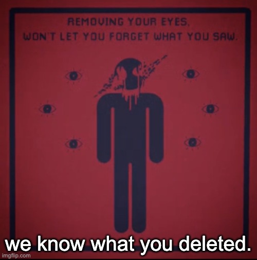 REMOVING YOUR EYES, WON'T LET YOU FORGET WHAT YOU SAW | we know what you deleted. | image tagged in removing your eyes won't let you forget what you saw | made w/ Imgflip meme maker