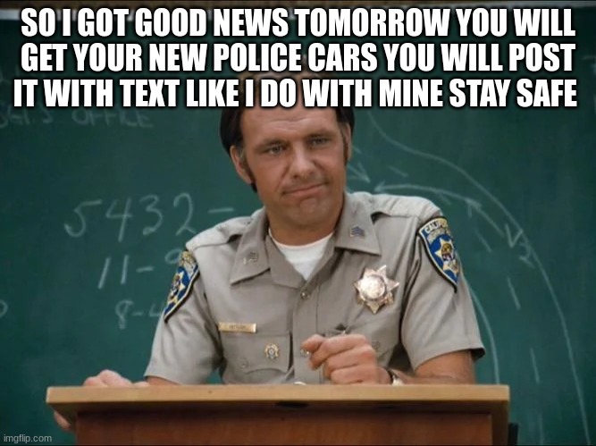 sgt getraer chips | SO I GOT GOOD NEWS TOMORROW YOU WILL GET YOUR NEW POLICE CARS YOU WILL POST IT WITH TEXT LIKE I DO WITH MINE STAY SAFE | image tagged in sgt getraer chips | made w/ Imgflip meme maker