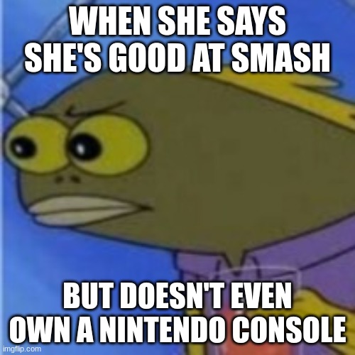 Wait a minute | WHEN SHE SAYS SHE'S GOOD AT SMASH; BUT DOESN'T EVEN OWN A NINTENDO CONSOLE | image tagged in spongebob tom meme,smash bros | made w/ Imgflip meme maker