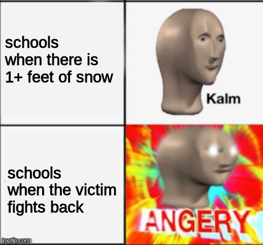 Funny Meme | schools when there is 1+ feet of snow; schools when the victim fights back | image tagged in kalm angery,school sucks | made w/ Imgflip meme maker