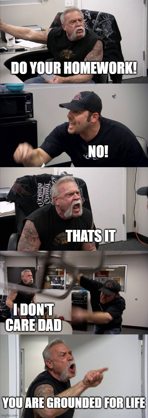 Le Homework meme | DO YOUR HOMEWORK! NO! THATS IT; I DON'T CARE DAD; YOU ARE GROUNDED FOR LIFE | image tagged in memes,american chopper argument,homework | made w/ Imgflip meme maker