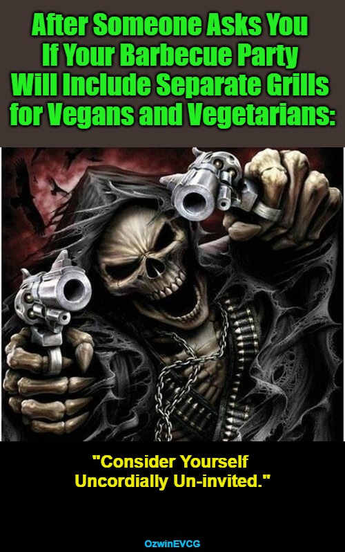 Consider... | After Someone Asks You 

If Your Barbecue Party 

Will Include Separate Grills 

for Vegans and Vegetarians:; "Consider Yourself 

Uncordially Un-invited."; OzwinEVCG | image tagged in dark,memes,carnivores,vegans,vegetarians,party time | made w/ Imgflip meme maker