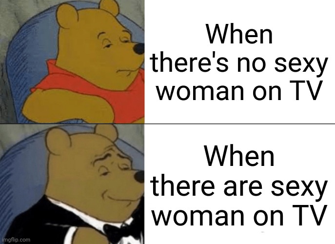 Tuxedo Winnie The Pooh Meme | When there's no sexy woman on TV; When there are sexy woman on TV | image tagged in memes,tuxedo winnie the pooh | made w/ Imgflip meme maker