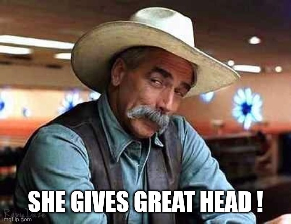 Sam Elliott The Big Lebowski | SHE GIVES GREAT HEAD ! | image tagged in sam elliott the big lebowski | made w/ Imgflip meme maker