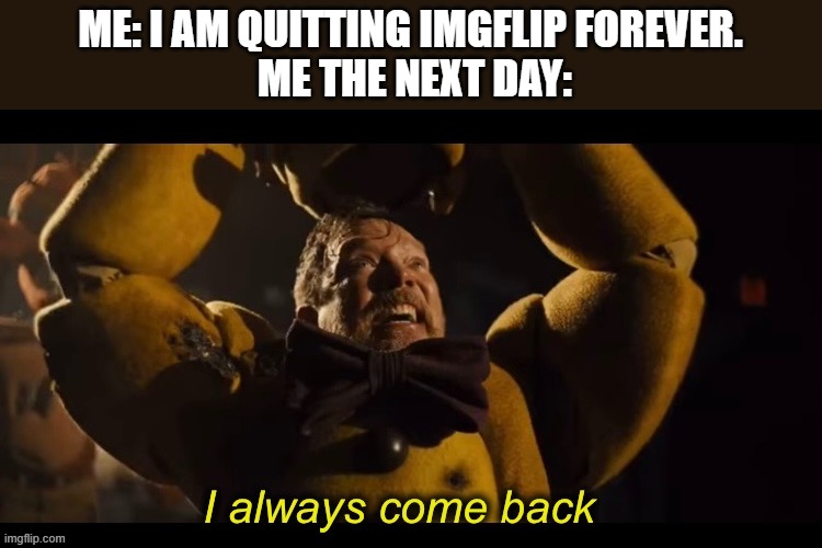 I always come back | ME: I AM QUITTING IMGFLIP FOREVER.
 ME THE NEXT DAY: | image tagged in i always come back | made w/ Imgflip meme maker