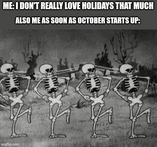 Spooky Scary Skeletons | ME: I DON'T REALLY LOVE HOLIDAYS THAT MUCH; ALSO ME AS SOON AS OCTOBER STARTS UP: | image tagged in spooky scary skeletons | made w/ Imgflip meme maker