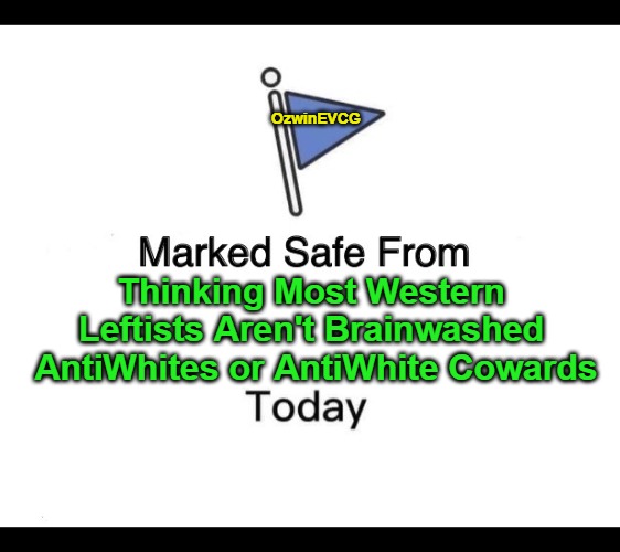 Why Accept Evidence and Reason When You Can Instead Combat Imaginary Racism and Megaphone Virtueless Signaling. | OzwinEVCG; Thinking Most Western 

Leftists Aren't Brainwashed 

AntiWhites or AntiWhite Cowards | image tagged in memes,marked safe from,liberal logic,antiwhitism,clown world,invasion of the mind snatchers | made w/ Imgflip meme maker