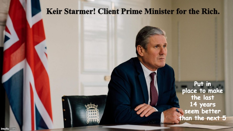 keir starmer | Keir Starmer! Client Prime Minister for the Rich. Put in place to make the last 14 years seem better than the next 5 | image tagged in keir starmer | made w/ Imgflip meme maker