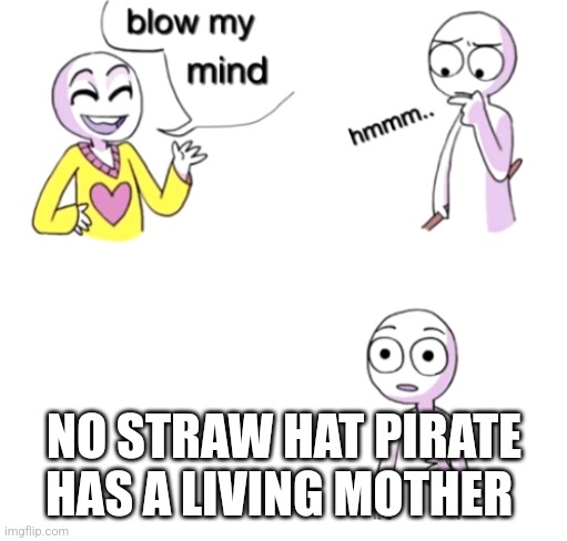 Blow my mind | NO STRAW HAT PIRATE HAS A LIVING MOTHER | image tagged in blow my mind | made w/ Imgflip meme maker