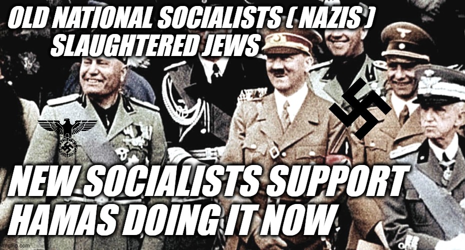 New SOCIALISTS Let HAMAS do their dirty work... | OLD NATIONAL SOCIALISTS ( NAZIS )
         SLAUGHTERED JEWS; NEW SOCIALISTS SUPPORT
HAMAS DOING IT NOW | image tagged in nazi,hitler,mussolini,socialism,jew,haters | made w/ Imgflip meme maker