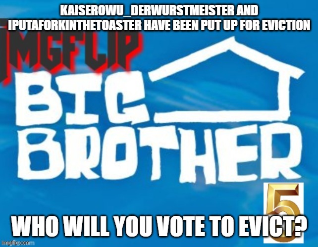 KAISEROWU_DERWURSTMEISTER AND IPUTAFORKINTHETOASTER HAVE BEEN PUT UP FOR EVICTION; WHO WILL YOU VOTE TO EVICT? | made w/ Imgflip meme maker