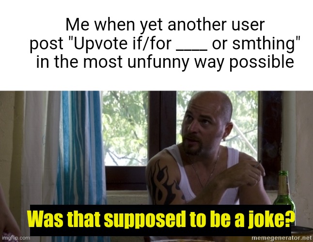 no hate but like... its overrated | Me when yet another user post "Upvote if/for ____ or smthing" in the most unfunny way possible; Was that supposed to be a joke? | image tagged in upvote begging,funny,relatable,funny memes,fun | made w/ Imgflip meme maker