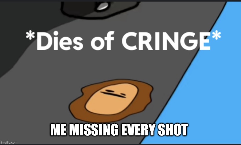 *dies of cringe* | ME MISSING EVERY SHOT | image tagged in dies of cringe | made w/ Imgflip meme maker