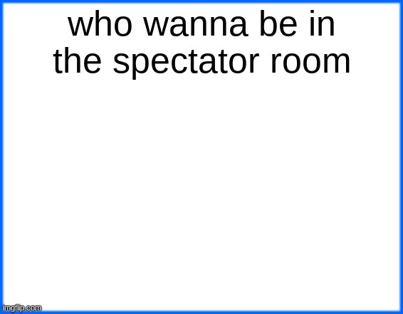 blue box | who wanna be in the spectator room | image tagged in blue box | made w/ Imgflip meme maker