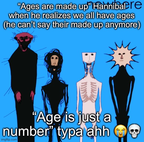 nowhere | “Ages are made up” Hannibal when he realizes we all have ages (he can’t say their made up anymore); “Age is just a number” typa ahh 😭💀 | image tagged in nowhere | made w/ Imgflip meme maker