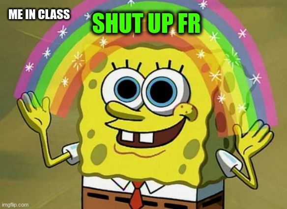 whyy | ME IN CLASS; SHUT UP FR | image tagged in memes,imagination spongebob | made w/ Imgflip meme maker