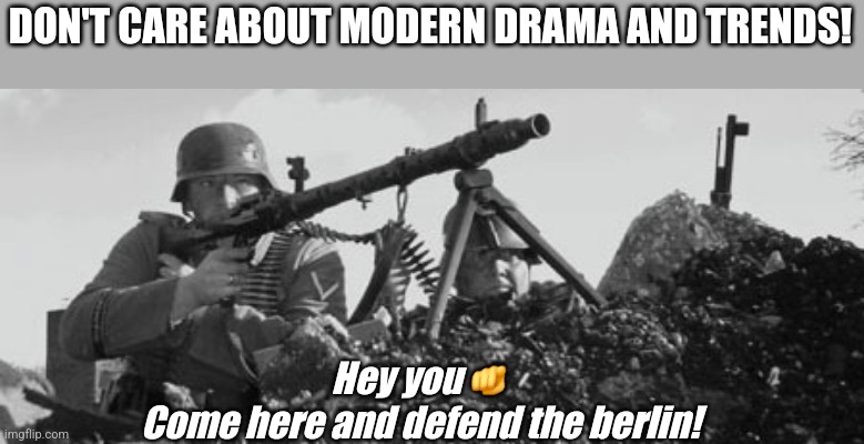 Just saying | DON'T CARE ABOUT MODERN DRAMA AND TRENDS! Hey you🫵
Come here and defend the berlin! | image tagged in mg-34,ww2,german,nazi,anti-politics | made w/ Imgflip meme maker