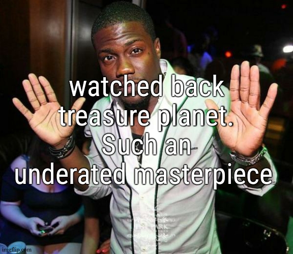 it brought me so many memories | watched back treasure planet.
Such an underated masterpiece | image tagged in kevin hart hands up | made w/ Imgflip meme maker