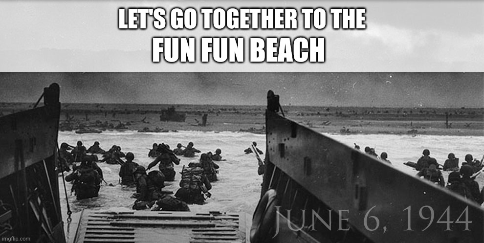 D-Day Grateful | LET'S GO TOGETHER TO THE FUN FUN BEACH | image tagged in d-day grateful | made w/ Imgflip meme maker