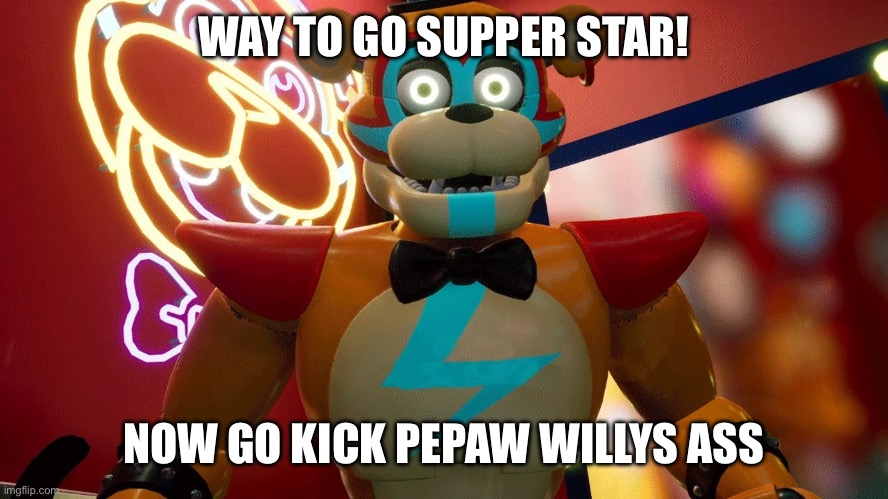 Glamrock Freddy | WAY TO GO SUPPER STAR! NOW GO KICK PEPAW WILLYS ASS | image tagged in glamrock freddy | made w/ Imgflip meme maker