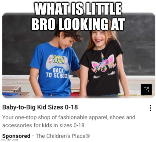 ? | WHAT IS LITTLE BRO LOOKING AT | image tagged in youtube ads,wtf,lol | made w/ Imgflip meme maker