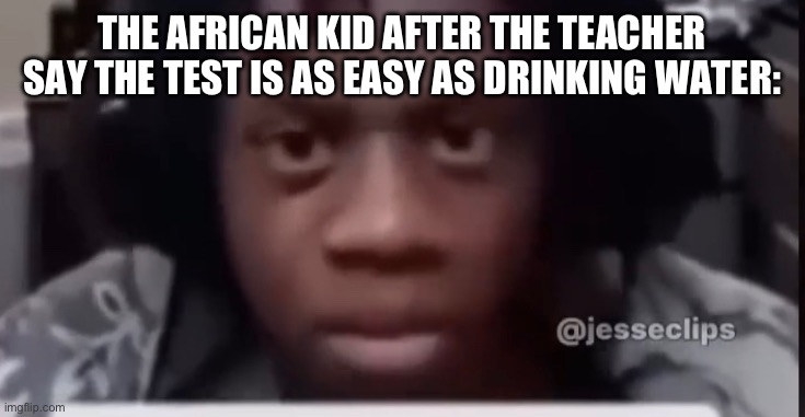 Bro’s never doing that test | THE AFRICAN KID AFTER THE TEACHER SAY THE TEST IS AS EASY AS DRINKING WATER: | image tagged in memes | made w/ Imgflip meme maker