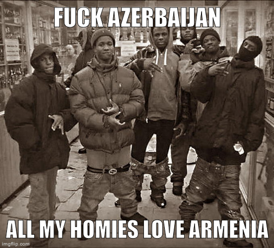 All My Homies Hate | FUCK AZERBAIJAN ALL MY HOMIES LOVE ARMENIA | image tagged in all my homies hate | made w/ Imgflip meme maker