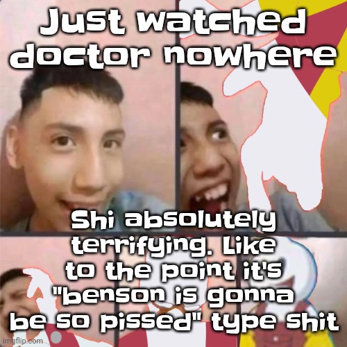 Like bro | Just watched doctor nowhere; Shi absolutely terrifying. Like to the point it's "benson is gonna be so pissed" type shit | image tagged in changed lore 3 | made w/ Imgflip meme maker