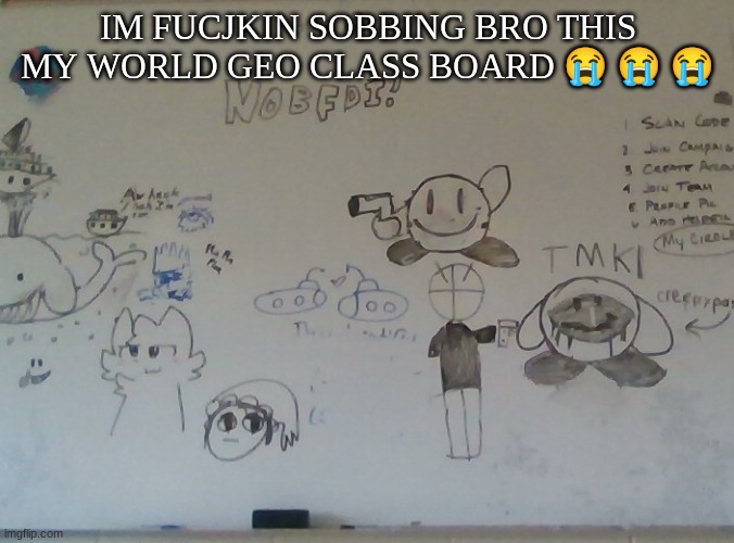 peak art | IM FUCJKIN SOBBING BRO THIS MY WORLD GEO CLASS BOARD 😭 😭 😭 | made w/ Imgflip meme maker