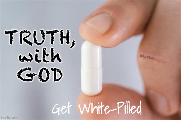 The sooner you accept this reality, the better | TRUTH,
with
GOD; Marko; Get White-Pilled | image tagged in memes,the way the truth the life,jesus is fullf god fully man,creator of heaven n earth,invite him in,he is knocking | made w/ Imgflip meme maker