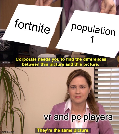 its true | fortnite; population 1; vr and pc players | image tagged in memes,they're the same picture | made w/ Imgflip meme maker