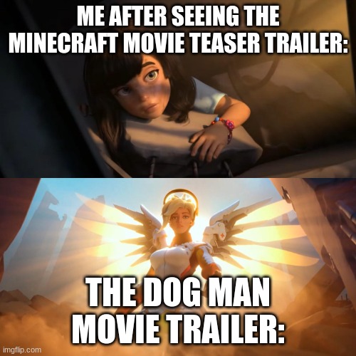 Overwatch Mercy Meme | ME AFTER SEEING THE MINECRAFT MOVIE TEASER TRAILER:; THE DOG MAN MOVIE TRAILER: | image tagged in overwatch mercy meme,funny meme | made w/ Imgflip meme maker