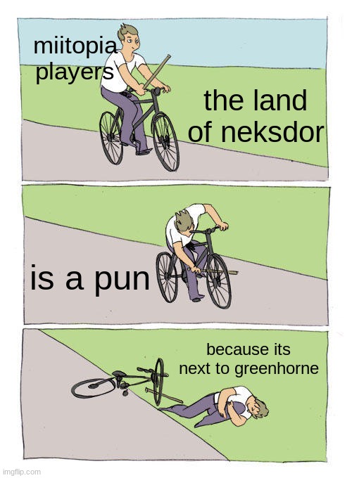 if you know you know | miitopia players; the land of neksdor; is a pun; because its next to greenhorne | image tagged in memes,bike fall | made w/ Imgflip meme maker