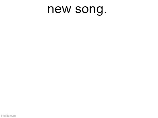 new song. | made w/ Imgflip meme maker