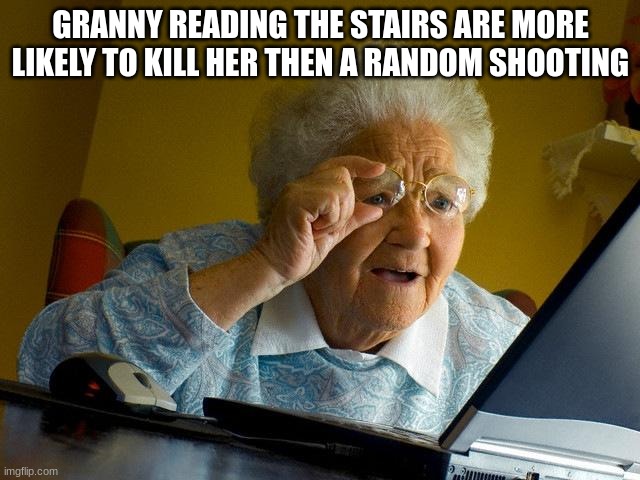 Grandma Finds The Internet | GRANNY READING THE STAIRS ARE MORE LIKELY TO KILL HER THEN A RANDOM SHOOTING | image tagged in memes,grandma finds the internet | made w/ Imgflip meme maker