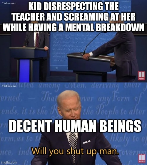 Biden - Will you shut up man | KID DISRESPECTING THE TEACHER AND SCREAMING AT HER WHILE HAVING A MENTAL BREAKDOWN; DECENT HUMAN BEINGS | image tagged in biden - will you shut up man | made w/ Imgflip meme maker