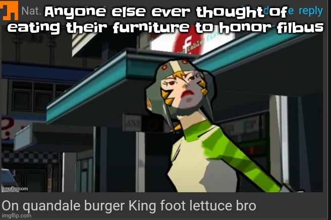 The masculine and feminine urge | Anyone else ever thought of eating their furniture to honor filbus | image tagged in on quandale burger king foot lettuce bro | made w/ Imgflip meme maker